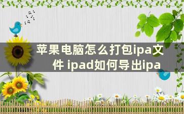 苹果电脑怎么打包ipa文件 ipad如何导出ipa